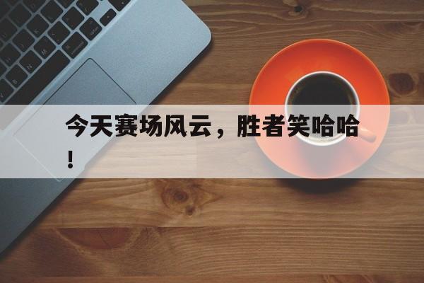 九游娱乐：今天赛场风云，胜者笑哈哈！